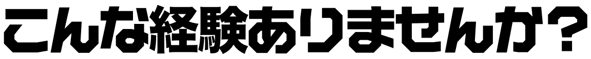 こんな経験ありませんか?