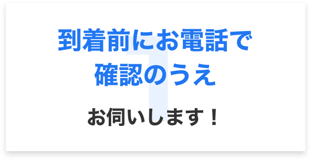 到着前にお電話で確認の上お伺いします!