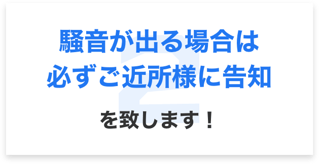 騒音が出る場合は必ずご近所様に告知を致します!