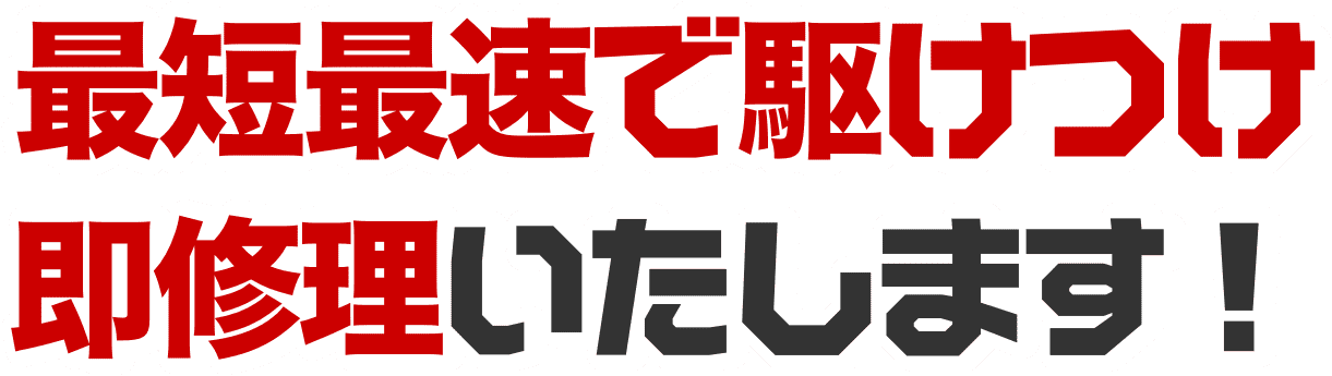 最短最速で駆けつけ即修理いたします!