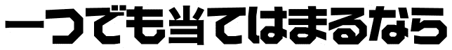 一つでも当てはまるなら